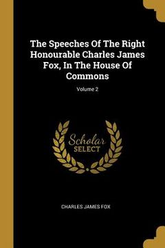 portada The Speeches Of The Right Honourable Charles James Fox, In The House Of Commons; Volume 2 (en Inglés)