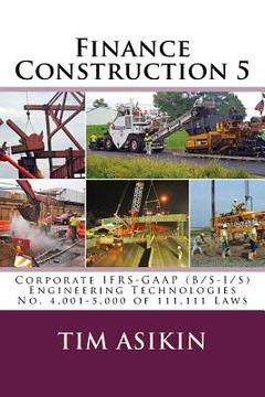 portada Finance Construction 5: Corporate IFRS-GAAP (B/S-I/S) Engineering Technologies No. 4,001-5,000 of 111,111 Laws (en Inglés)