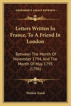 portada Letters Written In France, To A Friend In London: Between The Month Of November 1794, And The Month Of May 1795 (1796) (en Francés)