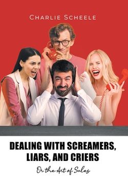 portada Dealing with Screamers, Liars, and Criers: Or the Art of Sales (en Inglés)