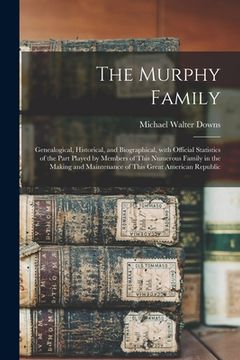 portada The Murphy Family; Genealogical, Historical, and Biographical, With Official Statistics of the Part Played by Members of This Numerous Family in the M