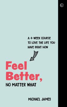 portada Feel Better, no Matter What: A 4-Week Course to Love the Life you Have Right now (en Inglés)