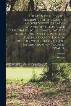 portada The Eden of the South, Descriptive of the Orange Groves, Vegetable Farms, Strawberry Fields, Peach Orchards, Soil, Climate, Natural Peculiarities, and (en Inglés)
