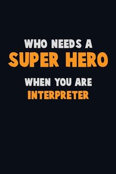 portada Who Need A SUPER HERO, When You Are Interpreter: 6X9 Career Pride 120 pages Writing Notebooks (in English)