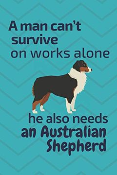 portada A man Can’T Survive on Works Alone he Also Needs an Australian Shepherd: For Australian Shepherd dog Fans (en Inglés)