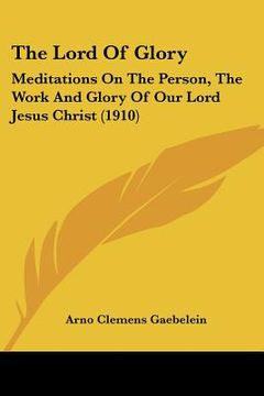 portada the lord of glory: meditations on the person, the work and glory of our lord jesus christ (1910) (en Inglés)