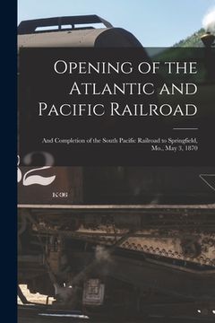 portada Opening of the Atlantic and Pacific Railroad: and Completion of the South Pacific Railroad to Springfield, Mo., May 3, 1870 (en Inglés)