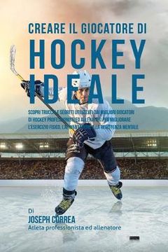 portada Creare il Giocatore Di Hockey Ideale: Scopri Trucchi E Segreti Utilizzati Dai Migliori Giocatori Di Hockey Professionisti Ed Allenatori Per Migliorare (in Italian)