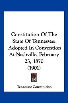 portada constitution of the state of tennessee: adopted in convention at nashville, february 23, 1870 (1901) (en Inglés)