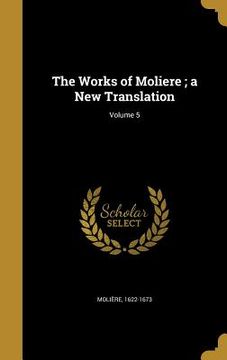 portada The Works of Moliere; a New Translation; Volume 5 (en Inglés)