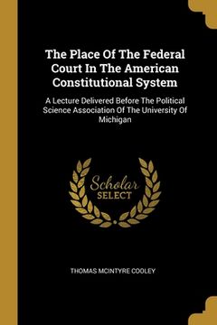 portada The Place Of The Federal Court In The American Constitutional System: A Lecture Delivered Before The Political Science Association Of The University O (en Inglés)