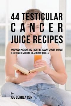 portada 44 Testicular Cancer Juice Recipes: Naturally Prevent and Treat Testicular Cancer without Recurring to Medical Treatments or Pills