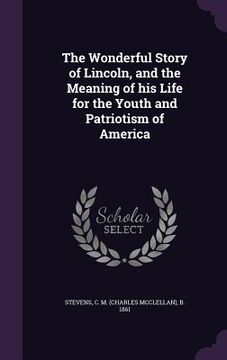 portada The Wonderful Story of Lincoln, and the Meaning of his Life for the Youth and Patriotism of America (en Inglés)