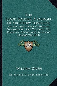 portada the good soldier, a memoir of sir henry havelock: his military career, campaigns, engagements, and victories, his domestic, social, and religious char (en Inglés)