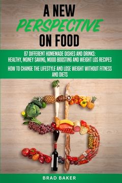 portada A New Perpective on Food: 87 Amazing Homemade Dishes and Drinks: Healthy, Money Saving, Mood Boosting and Weight Loss Recipes. How to Change You (en Inglés)