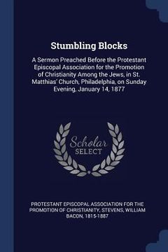 portada Stumbling Blocks: A Sermon Preached Before the Protestant Episcopal Association for the Promotion of Christianity Among the Jews, in St. (en Inglés)