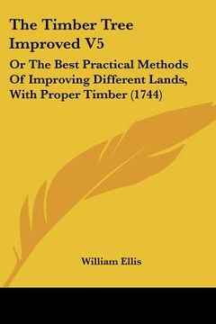 portada the timber tree improved v5: or the best practical methods of improving different lands, with proper timber (1744) (en Inglés)