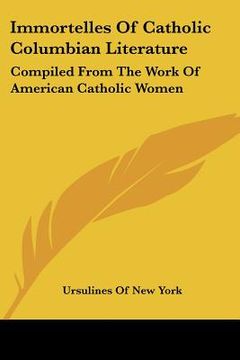 portada immortelles of catholic columbian literature: compiled from the work of american catholic women (en Inglés)