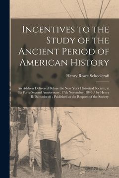 portada Incentives to the Study of the Ancient Period of American History: an Address Delivered Before the New York Historical Society, at Its Forty-second An (en Inglés)