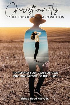 portada Christianity: The End of Spiritual Confusion: Transform Your Zeal For God Into Knowledge of the Christ (en Inglés)