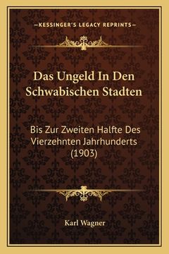 portada Das Ungeld In Den Schwabischen Stadten: Bis Zur Zweiten Halfte Des Vierzehnten Jahrhunderts (1903) (in German)