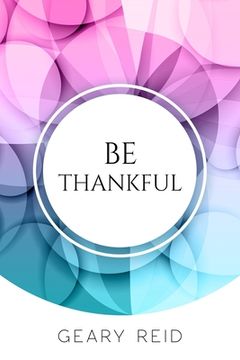 portada Be Thankful: Do you want reasons to celebrate? If so, read this book? Geary Reid gives you many reasons to be thankful, starting fr