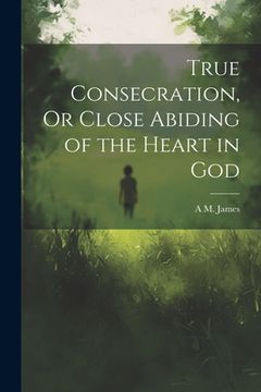 portada True Consecration, Or Close Abiding of the Heart in God