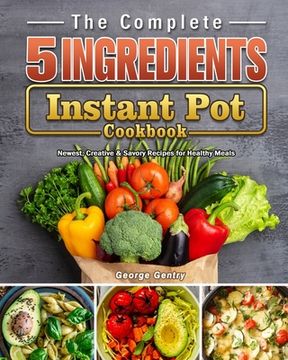 portada The Complete 5-Ingredient Instant Pot Cookbook: Newest, Creative & Savory Recipes for Healthy Meals (en Inglés)