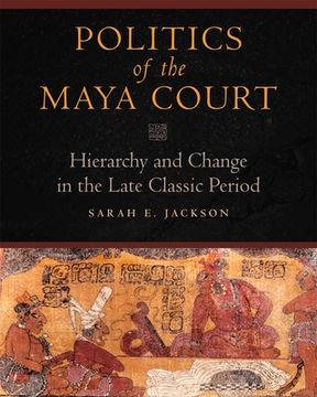 portada politics of the maya court: hierarchy and change in the late classic period (en Inglés)