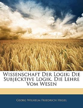 portada Wissenschaft Der Logik: Die Subjecktive Logik Die Lehre Vom Wesen, Zweiter Theil (en Alemán)