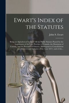 portada Ewart's Index of the Statutes [microform]: Being an Alphabetical Index of All the Public Statutes Passed by the Legislatures of the Late Province of C (en Inglés)