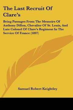 portada the last recruit of clare's: being passages from the memoirs of anthony dillon, chevalier of st. louis, and late colonel of clare's regiment in the (en Inglés)