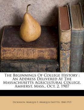 portada the beginnings of college history: an address delivered at the massachusetts agricultural college, amherst, mass., oct. 2, 1907 (en Inglés)