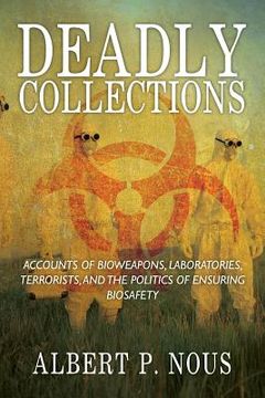 portada Deadly Collections: Accounts of Bioweapons, Laboratories, Terrorists, and the Politics of Ensuring Biosafety 