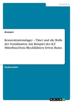 portada Konzentrationslager - Täter und die Rolle der Sozialisation. Am Beispiel des KZ Mittelbau-Dora Blockführers Erwin Busta