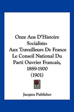 portada Onze Ans D'Histoire Socialiste: Aux Travailleurs De France Le Conseil National Du Parti Ouvrier Francais, 1889-1900 (1901) (in French)