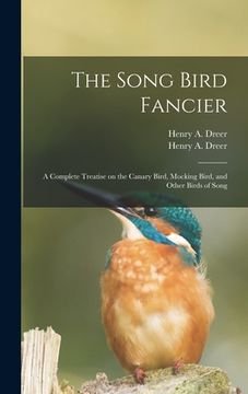 portada The Song Bird Fancier: a Complete Treatise on the Canary Bird, Mocking Bird, and Other Birds of Song (en Inglés)