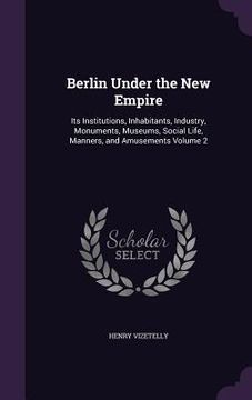 portada Berlin Under the New Empire: Its Institutions, Inhabitants, Industry, Monuments, Museums, Social Life, Manners, and Amusements Volume 2 (en Inglés)