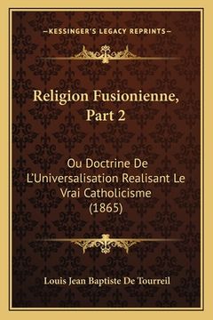 portada Religion Fusionienne, Part 2: Ou Doctrine De L'Universalisation Realisant Le Vrai Catholicisme (1865) (en Francés)