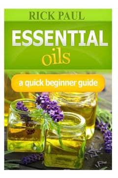 portada Essential Oils a Quick Beginner Guide: (aromatherapy Recipes, Essential Oil Recipes, Aromatherapy, Oils Relieve from Headaches, Hair Care) (in English)