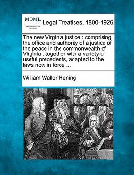portada the new virginia justice: comprising the office and authority of a justice of the peace in the commonwealth of virginia: together with a variety (en Inglés)