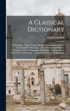 portada A Classical Dictionary: Containing.   Proper Names Mentioned in Ancient Authors, and Intended to Elucidate.   Points Connected With the Geography,.   Romans.   An Account of Coins, Weights and