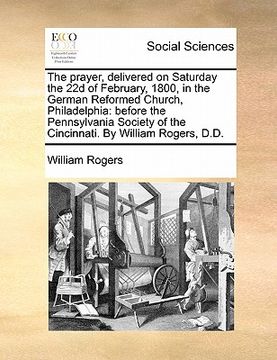 portada the prayer, delivered on saturday the 22d of february, 1800, in the german reformed church, philadelphia: before the pennsylvania society of the cinci (en Inglés)