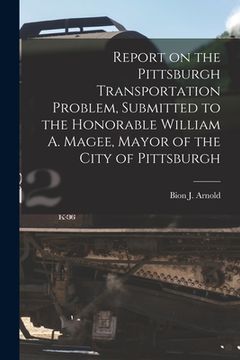 portada Report on the Pittsburgh Transportation Problem [microform], Submitted to the Honorable William A. Magee, Mayor of the City of Pittsburgh