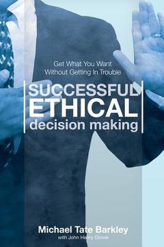 portada Successful Ethical Decision Making: Get What You Want Without Getting In Trouble