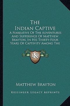 portada the indian captive: a narrative of the adventures and sufferings of matthew brayton, in his thirty-four years of captivity among the india (in English)