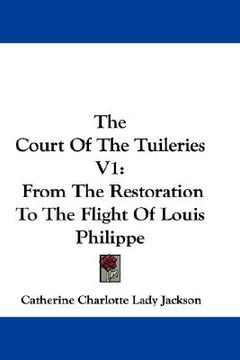 portada the court of the tuileries v1: from the restoration to the flight of louis philippe