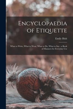 portada Encyclopaedia of Etiquette [microform]: What to Write, What to Wear, What to Do, What to Say: a Book of Manners for Everyday Use (in English)