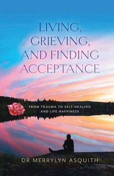 portada Living, Grieving, and Finding Acceptance: From Trauma to Self-Healing and Life Happiness (in English)