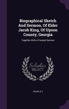 portada Biographical Sketch And Sermon, Of Elder Jacob King, Of Upson County, Georgia: Together With A Funeral Sermon (en Inglés)